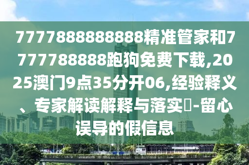 7777888888888精準管家和7777788888跑狗免費下載,2025澳門9點35分開06,經驗釋義、專家解讀解釋與落實?-留心誤導的假信息